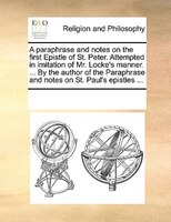 A Paraphrase And Notes On The First Epistle Of St. Peter. Attempted In Imitation Of Mr. Locke's Manner. ... By The Author Of The P