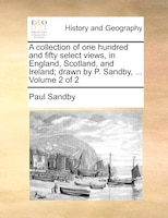 A Collection Of One Hundred And Fifty Select Views, In England, Scotland, And Ireland; Drawn By P. Sandby, ... Volume 2 Of 2