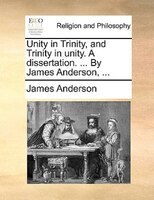 Unity In Trinity, And Trinity In Unity. A Dissertation. ... By James Anderson, ...