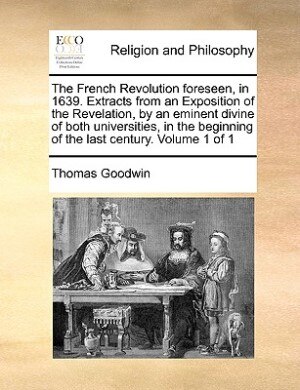 The French Revolution foreseen in 1639. Extracts from an Exposition of the Revelation by an eminent divine of both universities in the