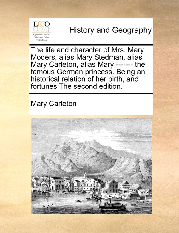 The Life And Character Of Mrs. Mary Moders Alias Mary Stedman Alias Mary Carleton Alias Mary - - The Famous German Princess. Being An