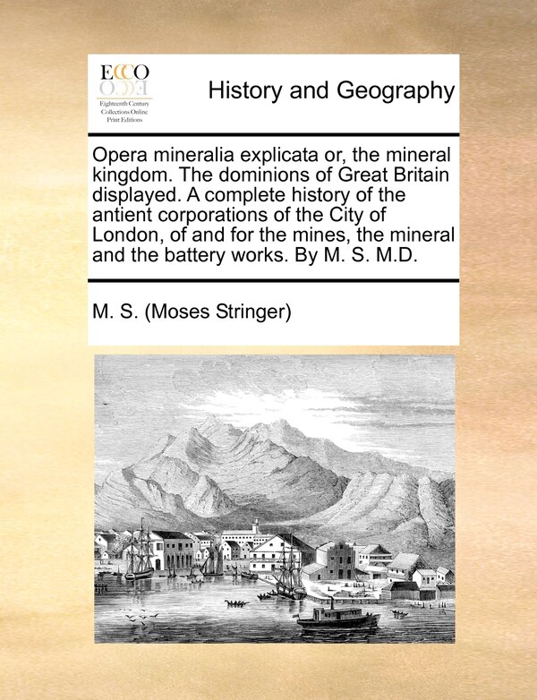 Opera Mineralia Explicata Or The Mineral Kingdom. The Dominions Of Great Britain Displayed. A Complete History Of The Antient Corporations