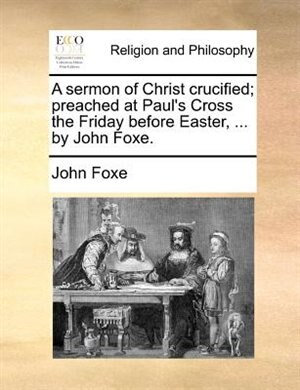 A sermon of Christ crucified; preached at Paul's Cross the Friday before Easter by John Foxe, Paperback | Indigo Chapters