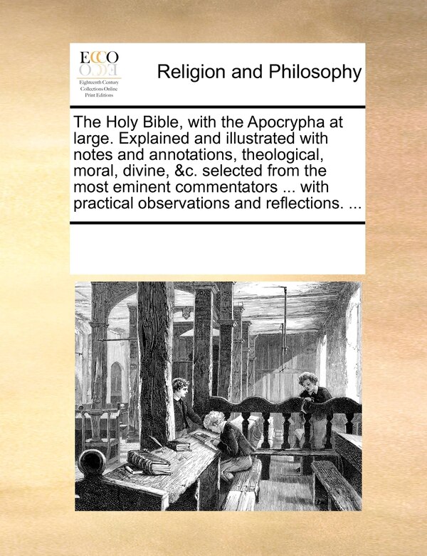 The Holy Bible With The Apocrypha At Large. Explained And Illustrated With Notes And Annotations Theological Moral Divine &c. Selected