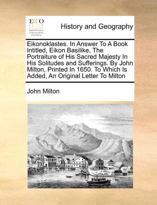 Eikonoklastes. In Answer To A Book Intitled Eikon Basilike The Portraiture Of His Sacred Majesty In His Solitudes And Sufferings. By John