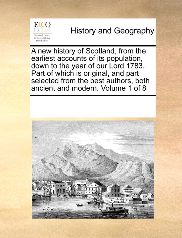 A New History Of Scotland From The Earliest Accounts Of Its Population Down To The Year Of Our Lord 1783. Part Of Which Is Original And