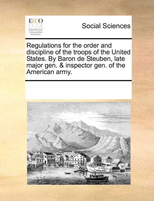 Regulations For The Order And Discipline Of The Troops Of The United States. By Baron De Steuben Late Major Gen. & Inspector Gen. Of The
