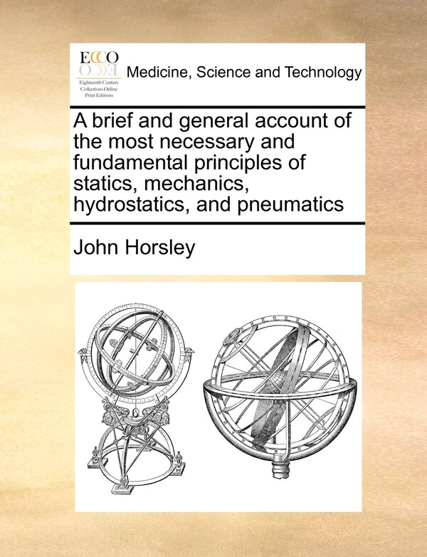A Brief And General Account Of The Most Necessary And Fundamental Principles Of Statics Mechanics Hydrostatics And Pneumatics by John Horsley