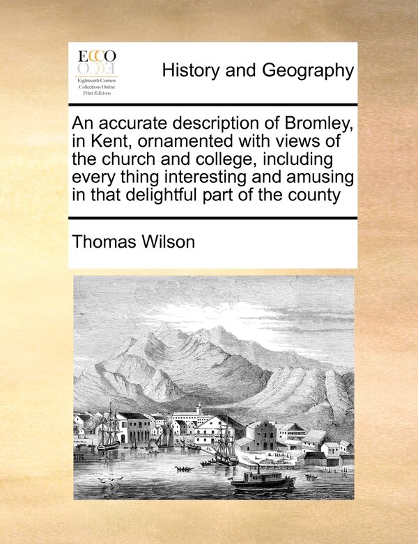 An Accurate Description Of Bromley In Kent Ornamented With Views Of The Church And College Including Every Thing Interesting And Amusing