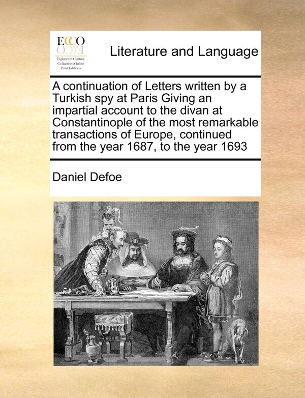 A Continuation of Letters Written by a Turkish Spy at Paris Giving an Impartial Account to the Divan at Constantinople of the Most by Daniel Defoe