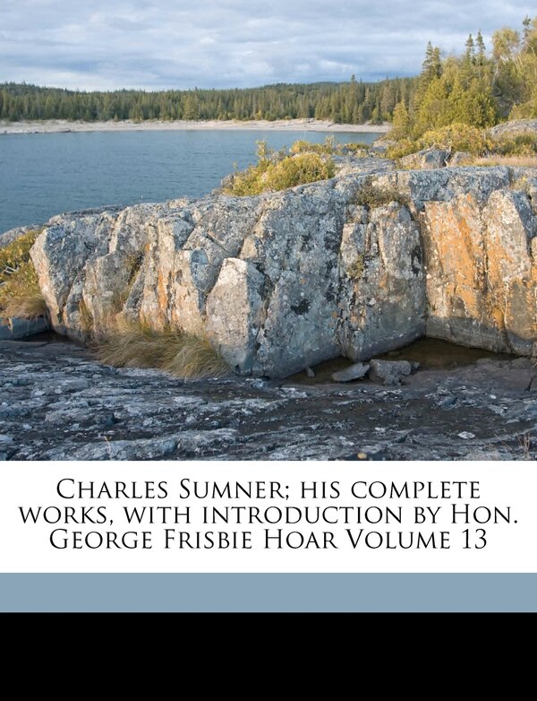 Charles Sumner; His Complete Works With Introduction By Hon. George Frisbie Hoar Volume 13 by Sumner Charles 1811-1874, Paperback | Indigo Chapters