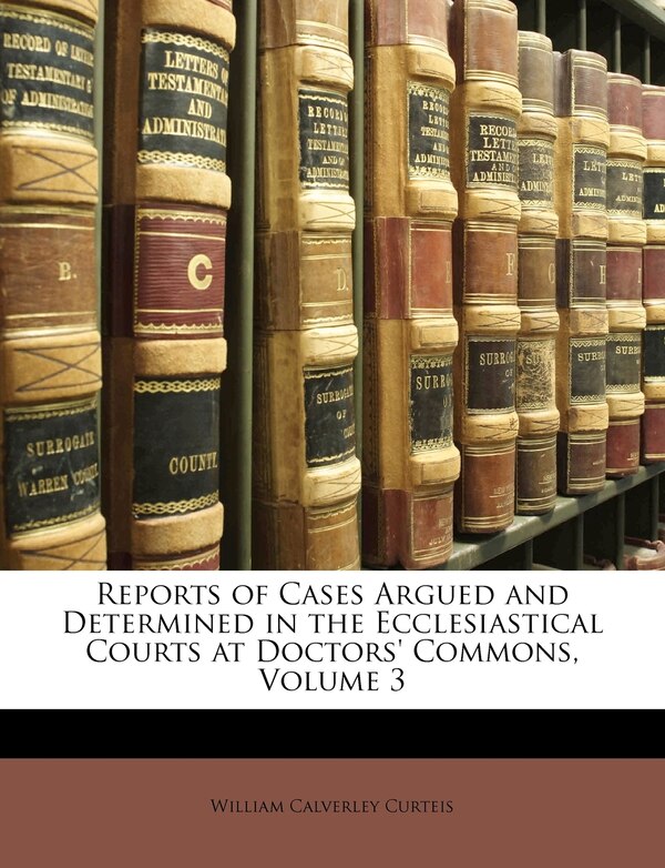 Reports Of Cases Argued And Determined In The Ecclesiastical Courts At Doctors' Commons Volume 3 by William Calverley Curteis, Paperback