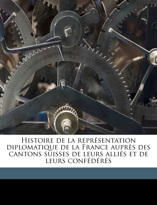 Histoire de la Représentation Diplomatique de la France Auprès Des Cantons Suisses de Leurs Alliés Et de Leurs Confédérés Volume 4 Pt.2