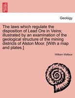The Laws Which Regulate The Disposition Of Lead Ore In Veins; Illustrated By An Examination Of The Geological Structure Of The Min