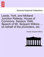 Leeds, York, And Midland Junction Railway. House Of Commons. Session 1846. Speech Of Mr. Serjeant Wilkins ... On Behalf Of The Pro