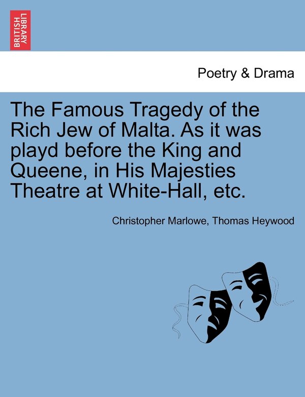 The Famous Tragedy Of The Rich Jew Of Malta. As It Was Playd Before The King And Queene In His Majesties Theatre At White-hall Etc
