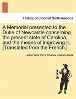 A Memorial Presented To The Duke Of Newcastle Concerning The Present State Of Carolina, And The Means Of Improving It. [translated