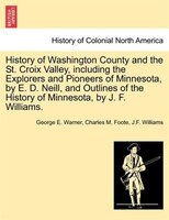 History Of Washington County And The St. Croix Valley, Including The Explorers And Pioneers Of Minnesota, By E. D. Neill, And Outl