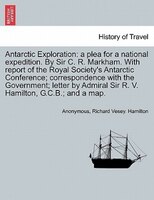 Antarctic Exploration: A Plea For A National Expedition. By Sir C. R. Markham. With Report Of The Royal Society's Antarcti
