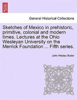 Sketches Of Mexico In Prehistoric, Primitive, Colonial And Modern Times. Lectures At The Ohio Wesleyan University On The Merrick F
