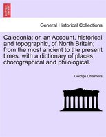 Caledonia: Or, An Account, Historical And Topographic, Of North Britain; From The Most Ancient To The Present