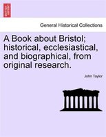 A Book About Bristol; Historical, Ecclesiastical, And Biographical, From Original Research.