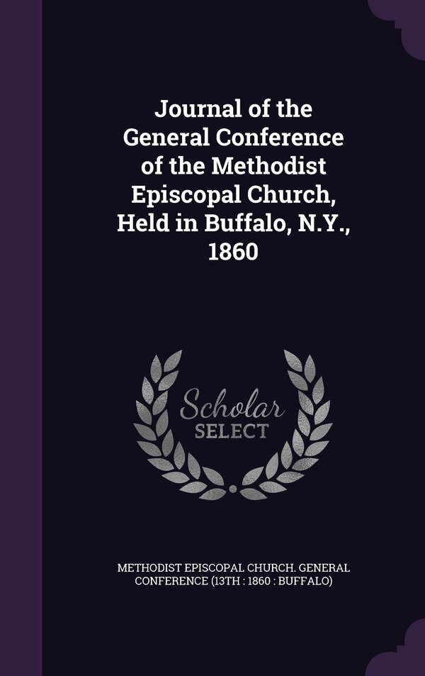 Journal of the General Conference of the Methodist Episcopal Church Held in Buffalo N.Y. 1860 by Methodist Methodist Episcopal Church General Conf