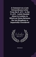A Comment on a Late Extraordinary Letter From the E. of C-- to the D. of B-- Lately Handed About in London; in Which an Union Betw