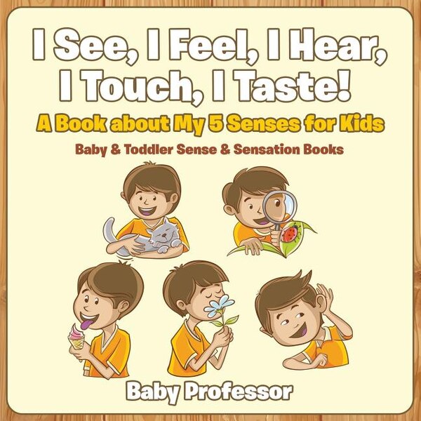 I See I Feel I Hear I Touch I Taste A Book About My 5 Senses for Kids - Baby & Toddler Sense & Sensation Books by Baby Baby Professor