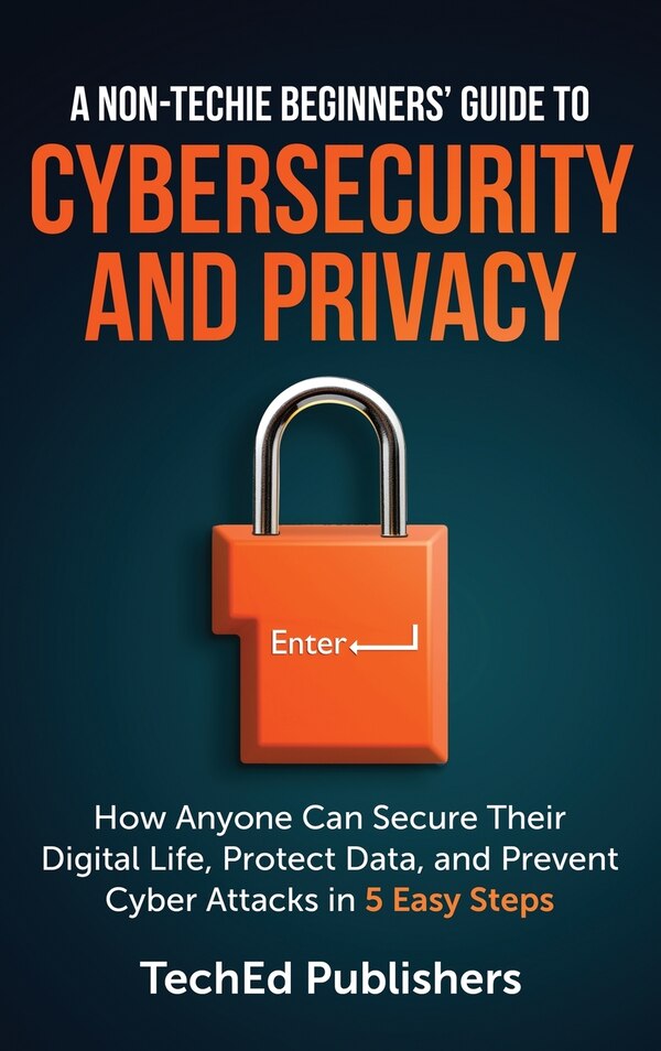 A Non-Techie Beginners' Guide to Cybersecurity and Privacy by Teched Publishers, Hardcover | Indigo Chapters