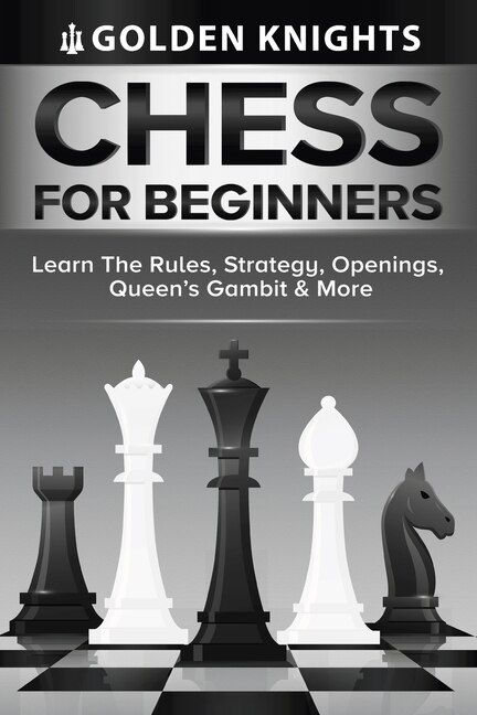 Chess For Beginners - Learn The Rules Strategy Openings Queen's Gambit And More (chess Mastery For Beginners Book 1) by Golden Knights