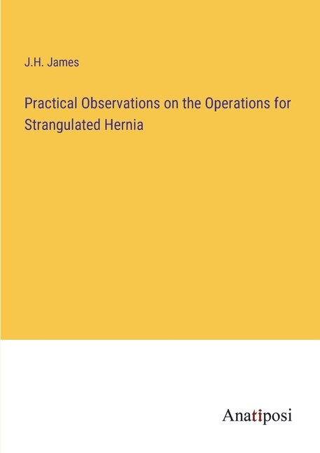 Practical Observations on the Operations for Strangulated Hernia by J H James, Paperback | Indigo Chapters