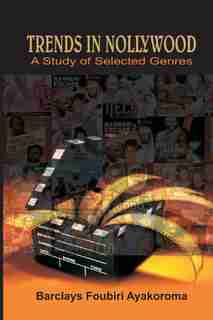 Trends in Nollywood. A Study of Selected Genres by Barclays Foubiri Ayakoroma
