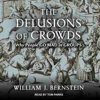 The Delusions Of Crowds: Financial Bubbles, End-times Manias, And The Reasons People Go Mad In Groups de William J. Bernstein