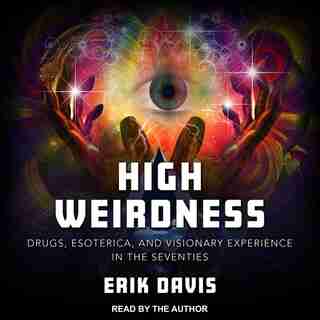 High Weirdness: Drugs, Esoterica, And Visionary Experience In The Seventies by Erik Davis