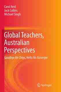 Global Teachers, Australian Perspectives: Goodbye Mr Chips, Hello Ms Banerjee by Carol Reid