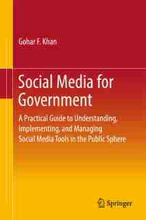 Social Media For Government: A Practical Guide To Understanding, Implementing, And Managing Social Media Tools In The Public Sph by Gohar F. Khan
