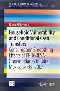 Household Vulnerability And Conditional Cash Transfers: Consumption Smoothing Effects Of Progresa-oportunidades In Rural Mexico, 2003'2007 by Naoko Uchiyama
