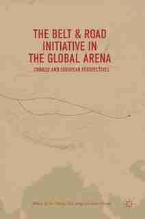 The Belt And Road Initiative In The Global Arena: Chinese And European Perspectives by Yu Cheng