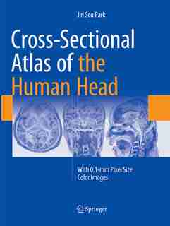 Cross-sectional Atlas Of The Human Head: With 0.1-mm Pixel Size Color Images by Jin Seo Park