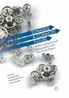Towards A Common Future: Understanding Growth, Sustainability In The Asia-pacific Region by Arindam Banik