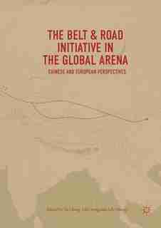 The Belt And Road Initiative In The Global Arena: Chinese And European Perspectives by Yu Cheng