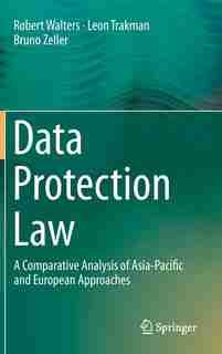 Data Protection Law: A Comparative Analysis Of Asia-pacific And European Approaches by Robert Walters