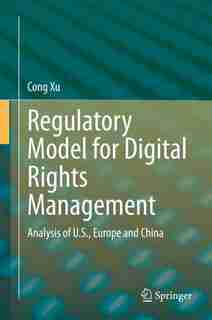 Regulatory Model For Digital Rights Management: Analysis Of U.s., Europe And China by Cong Xu