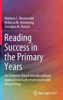 Reading Success In The Primary Years: An Evidence-based Interdisciplinary Approach To Guide Assessment And Intervention: An Evidence-base by Marleen F. Westerveld