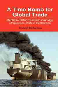 A Time Bomb for Global Trade: Maritime-Related Terrorism in an Age of Weapons of Mass Destruction by Michael Richardson