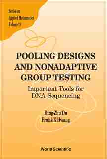 Pooling Designs and Nonadaptive Group Testing: Important Tools For Dna Sequencing by Frank Kwang-ming Hwang