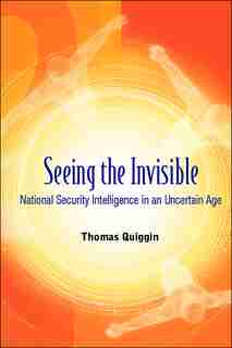 Seeing the Invisible: National Security Intelligence In An Uncertain Age by Thomas A Quiggin