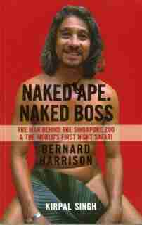 Naked Ape. Naked Boss: Bernard Harrison: The Man Behind The Singapore Zoo And The World's First Night Safari by Kirpal Singh