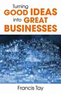 Turning Good Ideas Into Great Businesses by Francis Tay